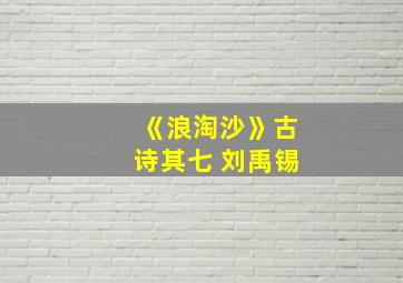 《浪淘沙》古诗其七 刘禹锡